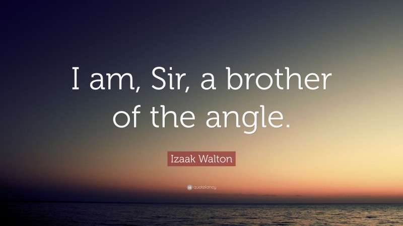 Izaak Walton Quote: “I am, Sir, a brother of the angle.”