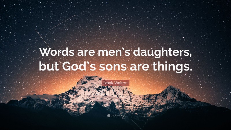 Izaak Walton Quote: “Words are men’s daughters, but God’s sons are things.”