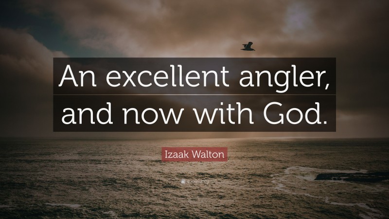 Izaak Walton Quote: “An excellent angler, and now with God.”