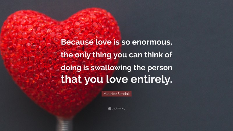 Maurice Sendak Quote: “Because love is so enormous, the only thing you can think of doing is swallowing the person that you love entirely.”