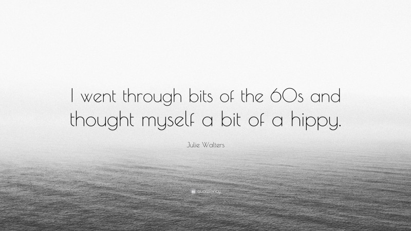 Julie Walters Quote: “I went through bits of the 60s and thought myself a bit of a hippy.”