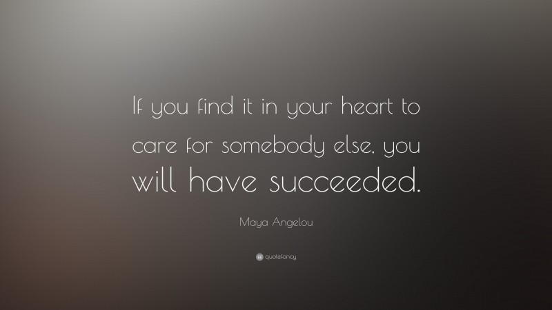 Maya Angelou Quote: “If you find it in your heart to care for somebody else, you will have succeeded.”