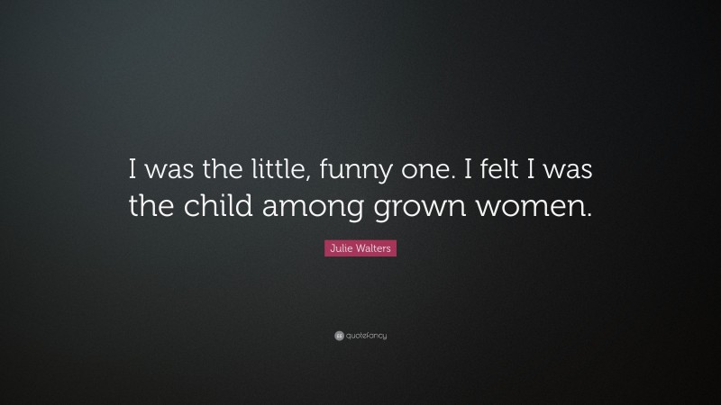 Julie Walters Quote: “I was the little, funny one. I felt I was the child among grown women.”