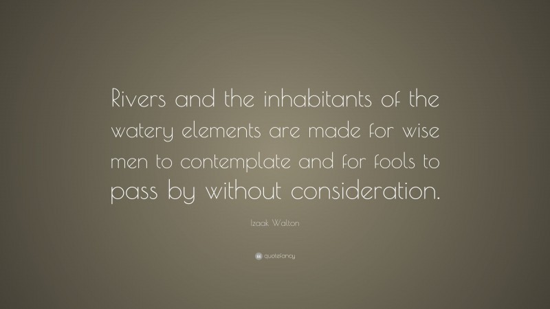 Izaak Walton Quote: “Rivers and the inhabitants of the watery elements are made for wise men to contemplate and for fools to pass by without consideration.”