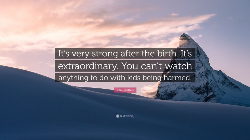 Julie Walters Quote: “It’s very strong after the birth. It’s extraordinary. You can’t watch anything to do with kids being harmed.”