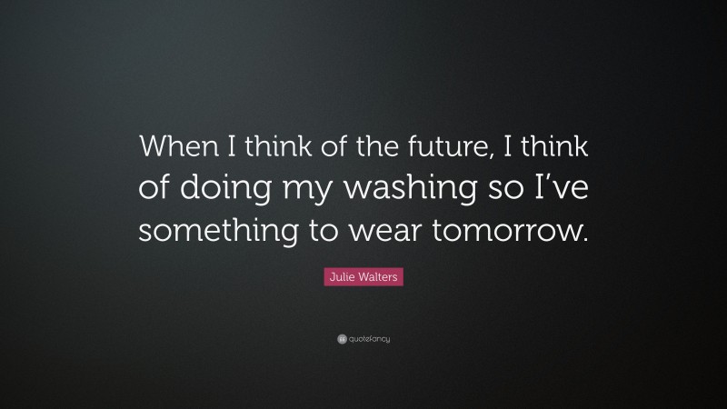 Julie Walters Quote: “When I think of the future, I think of doing my washing so I’ve something to wear tomorrow.”