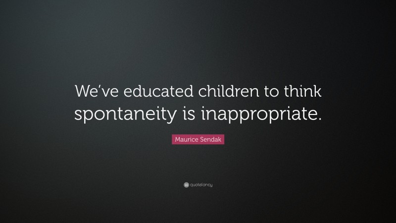 Maurice Sendak Quote: “We’ve educated children to think spontaneity is inappropriate.”
