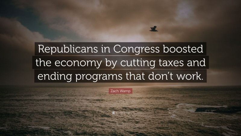 Zach Wamp Quote: “Republicans in Congress boosted the economy by cutting taxes and ending programs that don’t work.”