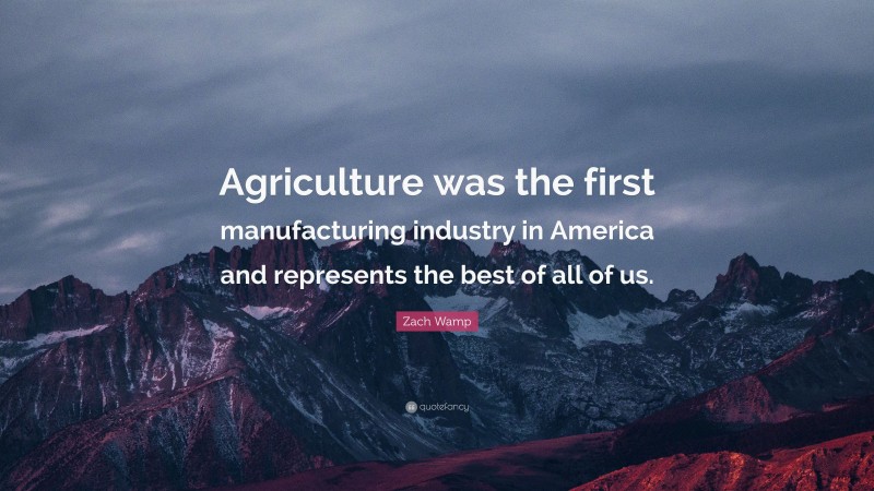 Zach Wamp Quote: “Agriculture was the first manufacturing industry in America and represents the best of all of us.”
