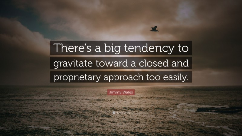 Jimmy Wales Quote: “There’s a big tendency to gravitate toward a closed and proprietary approach too easily.”