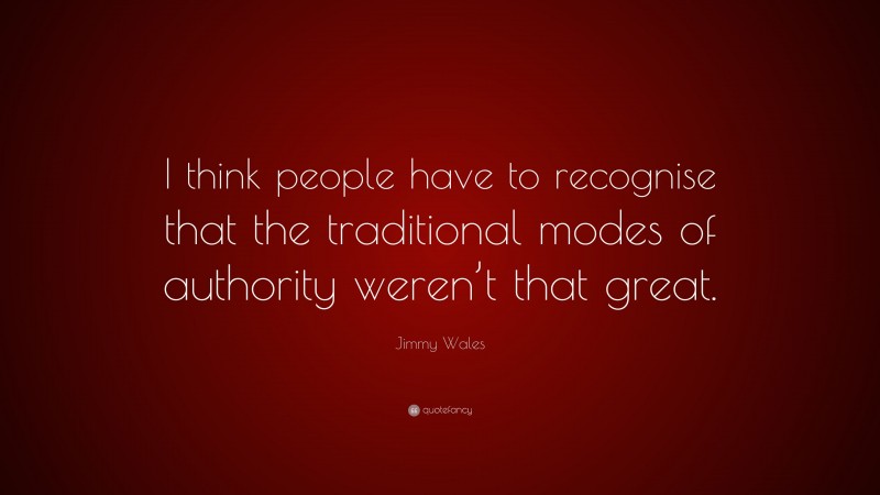 Jimmy Wales Quote: “I think people have to recognise that the traditional modes of authority weren’t that great.”