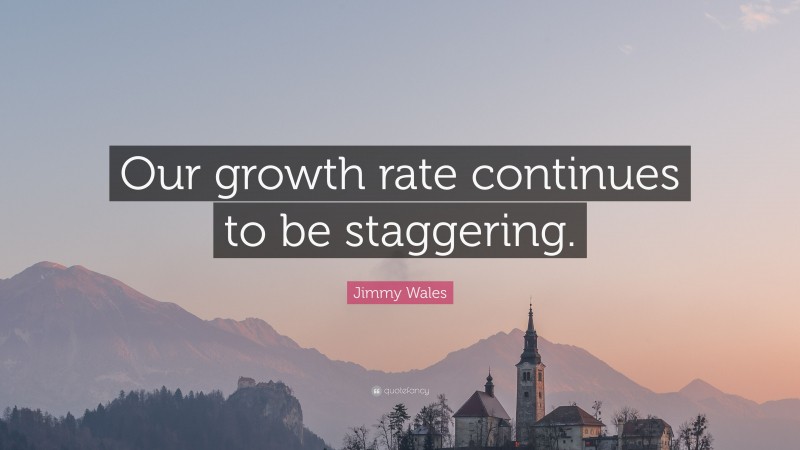 Jimmy Wales Quote: “Our growth rate continues to be staggering.”