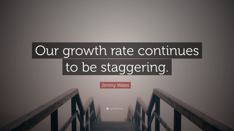 Jimmy Wales Quote: “Our growth rate continues to be staggering.”