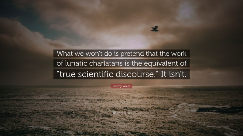 Jimmy Wales Quote: “What we won’t do is pretend that the work of lunatic charlatans is the equivalent of “true scientific discourse.” It isn’t.”