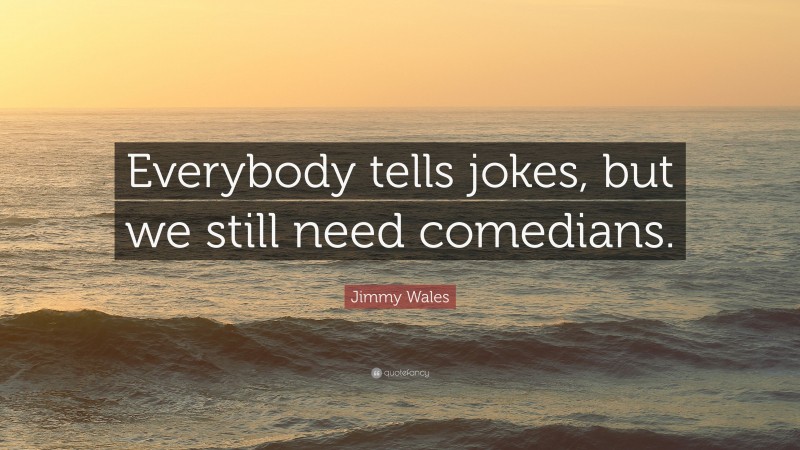 Jimmy Wales Quote: “Everybody tells jokes, but we still need comedians.”