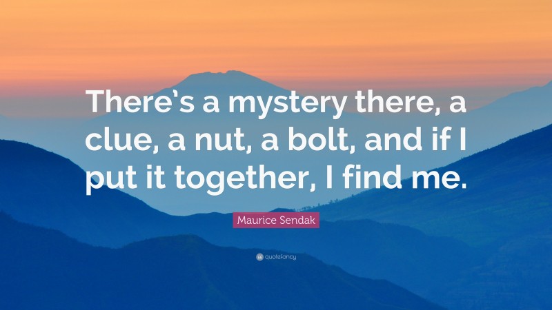 Maurice Sendak Quote: “There’s a mystery there, a clue, a nut, a bolt, and if I put it together, I find me.”