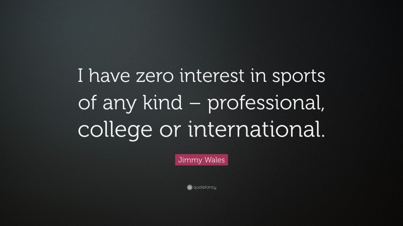 Jimmy Wales Quote: “I have zero interest in sports of any kind – professional, college or international.”