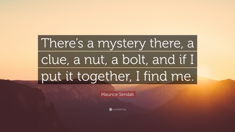 Maurice Sendak Quote: “There’s a mystery there, a clue, a nut, a bolt, and if I put it together, I find me.”