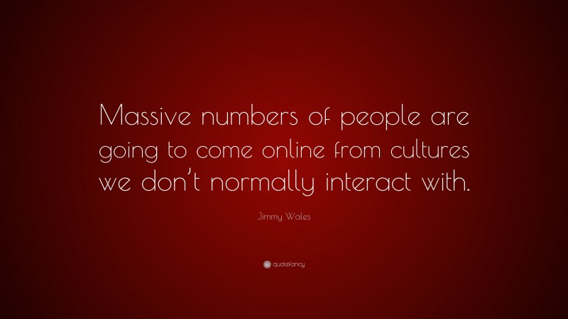 Jimmy Wales Quote: “Massive numbers of people are going to come online from cultures we don’t normally interact with.”