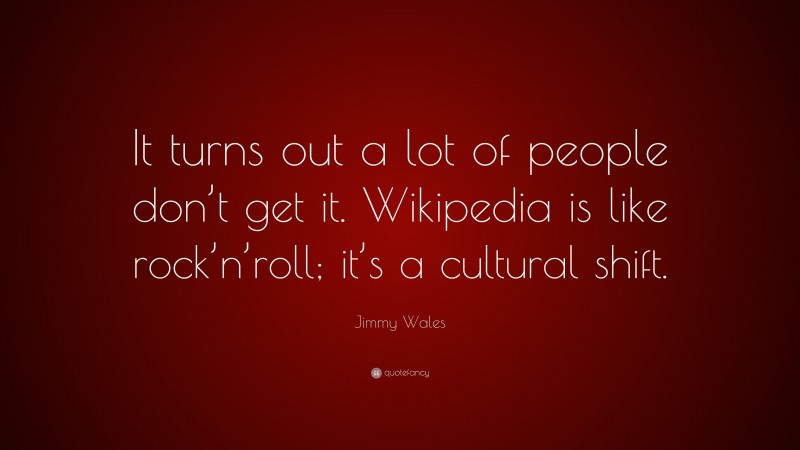 Jimmy Wales Quote: “It turns out a lot of people don’t get it. Wikipedia is like rock’n’roll; it’s a cultural shift.”
