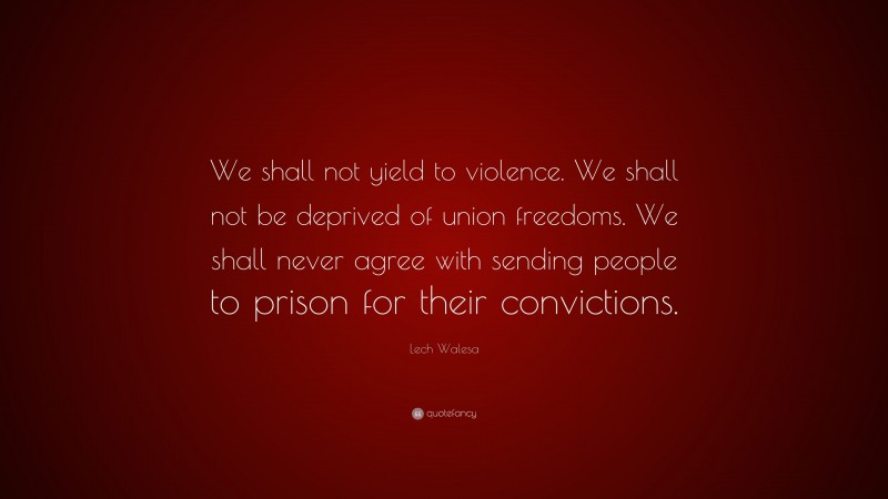 Lech Walesa Quote: “We shall not yield to violence. We shall not be deprived of union freedoms. We shall never agree with sending people to prison for their convictions.”