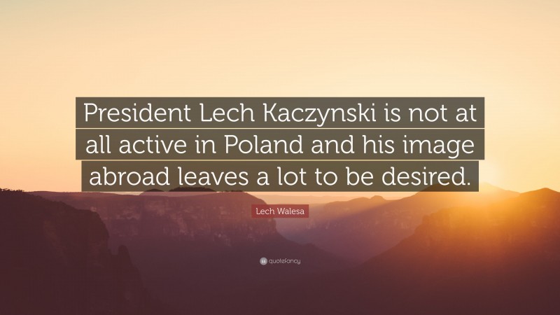 Lech Walesa Quote: “President Lech Kaczynski is not at all active in Poland and his image abroad leaves a lot to be desired.”