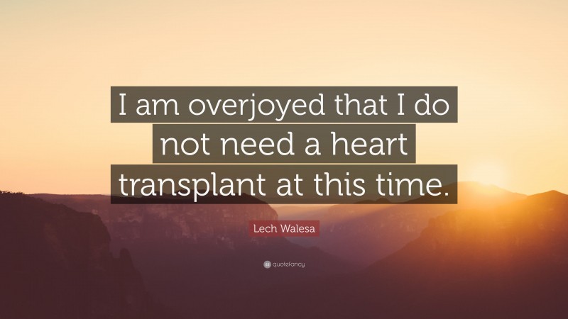 Lech Walesa Quote: “I am overjoyed that I do not need a heart transplant at this time.”