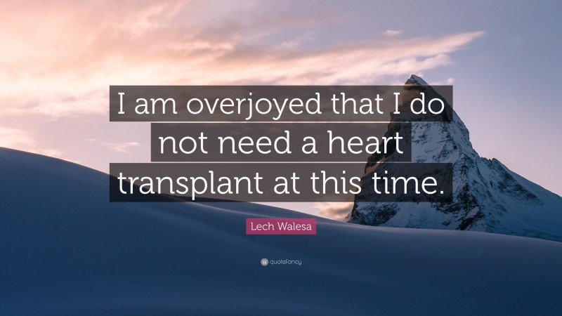 Lech Walesa Quote: “I am overjoyed that I do not need a heart transplant at this time.”