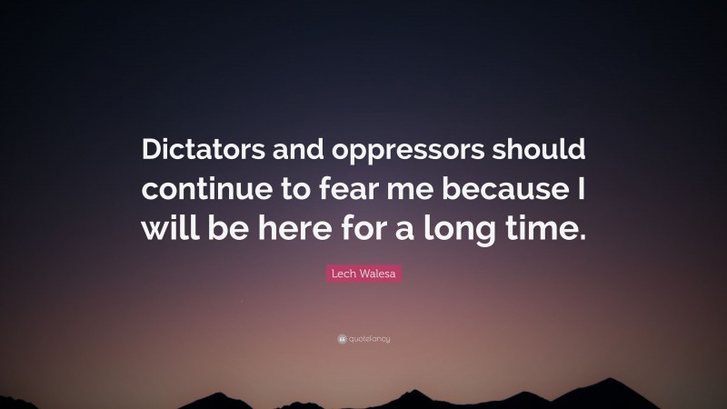 Lech Walesa Quote: “Dictators and oppressors should continue to fear me because I will be here for a long time.”