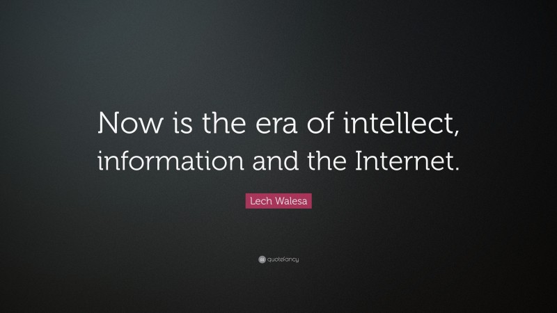 Lech Walesa Quote: “Now is the era of intellect, information and the Internet.”