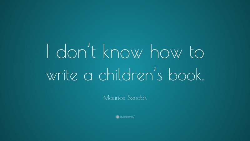 Maurice Sendak Quote: “I don’t know how to write a children’s book.”