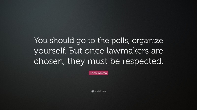 Lech Walesa Quote: “You should go to the polls, organize yourself. But once lawmakers are chosen, they must be respected.”