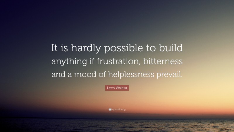 Lech Walesa Quote: “It is hardly possible to build anything if frustration, bitterness and a mood of helplessness prevail.”