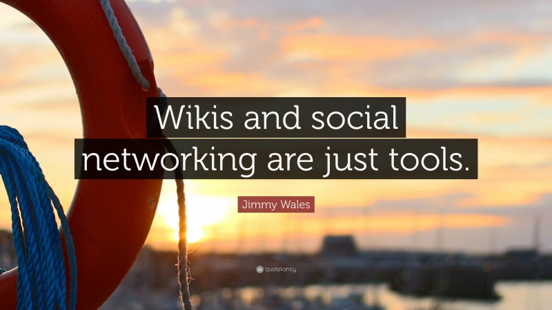 Jimmy Wales Quote: “Wikis and social networking are just tools.”