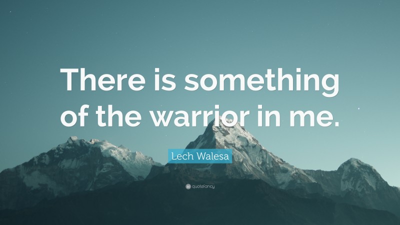 Lech Walesa Quote: “There is something of the warrior in me.”