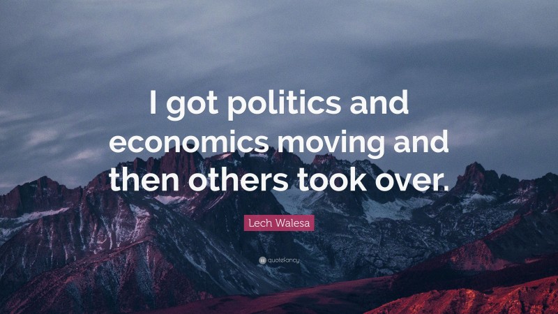Lech Walesa Quote: “I got politics and economics moving and then others took over.”