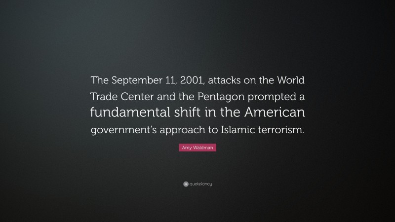 Amy Waldman Quote: “The September 11, 2001, attacks on the World Trade Center and the Pentagon prompted a fundamental shift in the American government’s approach to Islamic terrorism.”