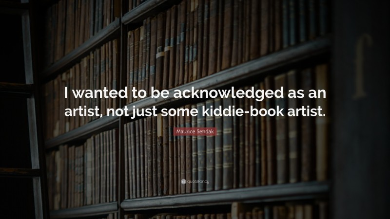 Maurice Sendak Quote: “I wanted to be acknowledged as an artist, not just some kiddie-book artist.”