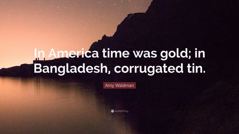 Amy Waldman Quote: “In America time was gold; in Bangladesh, corrugated tin.”