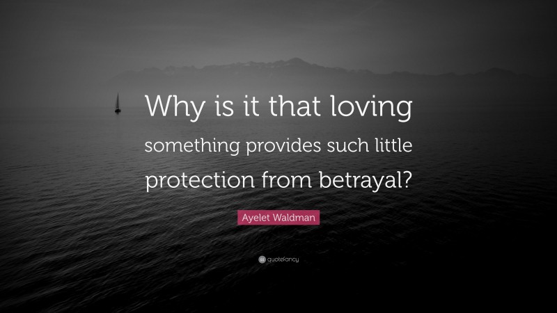 Ayelet Waldman Quote: “Why is it that loving something provides such little protection from betrayal?”