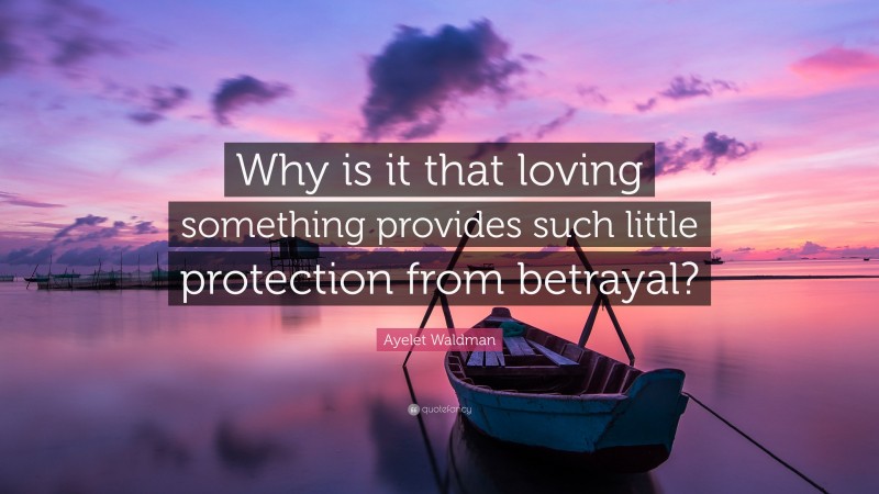 Ayelet Waldman Quote: “Why is it that loving something provides such little protection from betrayal?”