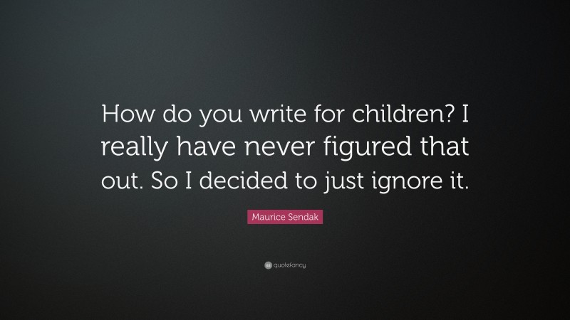 Maurice Sendak Quote: “How do you write for children? I really have never figured that out. So I decided to just ignore it.”