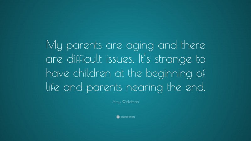Amy Waldman Quote: “My parents are aging and there are difficult issues. It’s strange to have children at the beginning of life and parents nearing the end.”