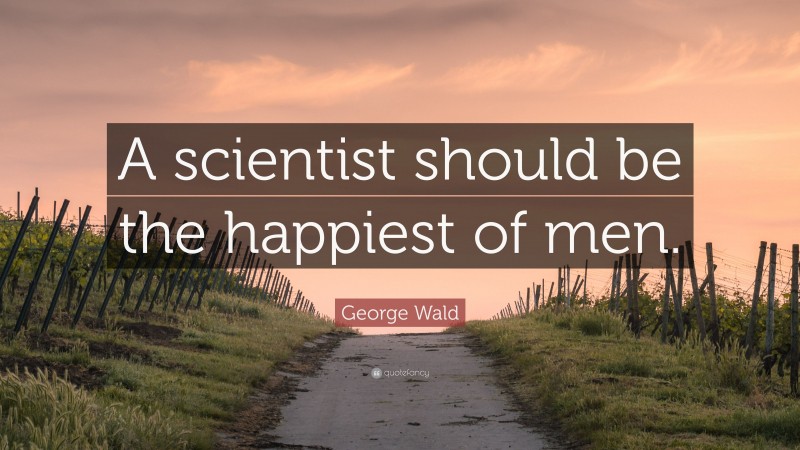 George Wald Quote: “A scientist should be the happiest of men.”