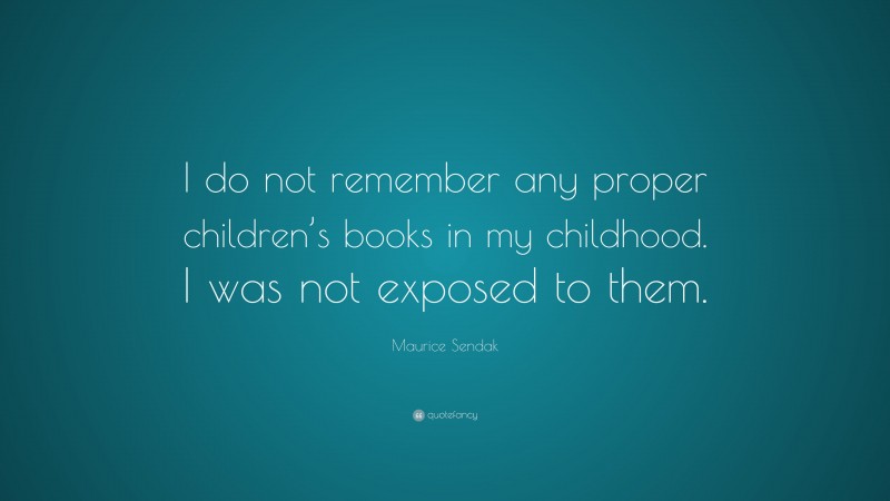 Maurice Sendak Quote: “I do not remember any proper children’s books in my childhood. I was not exposed to them.”