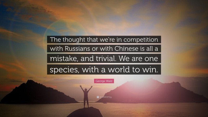 George Wald Quote: “The thought that we’re in competition with Russians or with Chinese is all a mistake, and trivial. We are one species, with a world to win.”