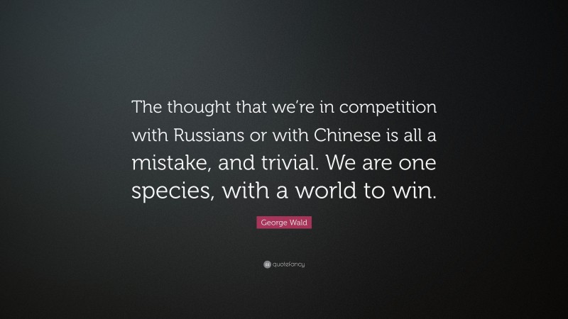 George Wald Quote: “The thought that we’re in competition with Russians or with Chinese is all a mistake, and trivial. We are one species, with a world to win.”