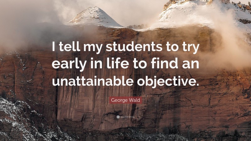 George Wald Quote: “I tell my students to try early in life to find an unattainable objective.”
