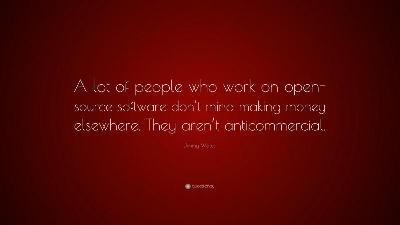 Jimmy Wales Quote: “A lot of people who work on open-source software don’t mind making money elsewhere. They aren’t anticommercial.”