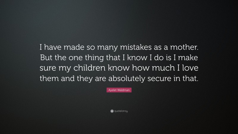 Ayelet Waldman Quote: “I have made so many mistakes as a mother. But the one thing that I know I do is I make sure my children know how much I love them and they are absolutely secure in that.”
